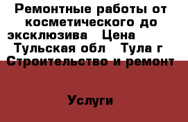 Ремонтные работы от косметического до эксклюзива › Цена ­ 500 - Тульская обл., Тула г. Строительство и ремонт » Услуги   